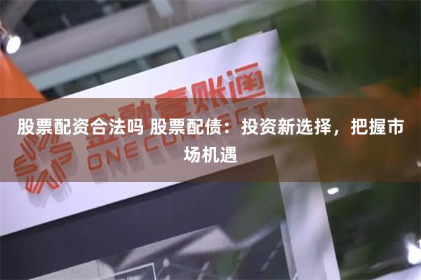 股票配资合法吗 股票配债：投资新选择，把握市场机遇