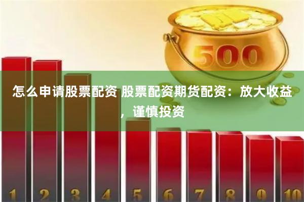怎么申请股票配资 股票配资期货配资：放大收益，谨慎投资