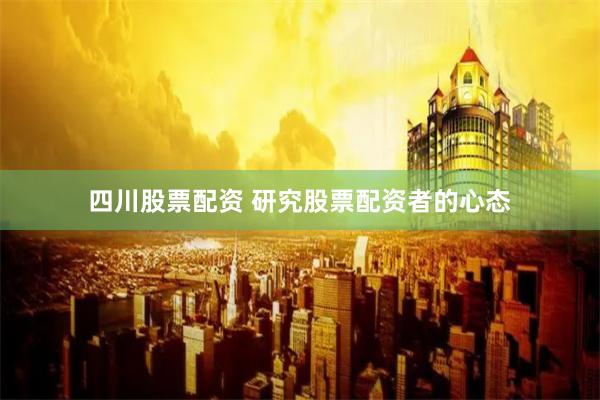 四川股票配资 研究股票配资者的心态