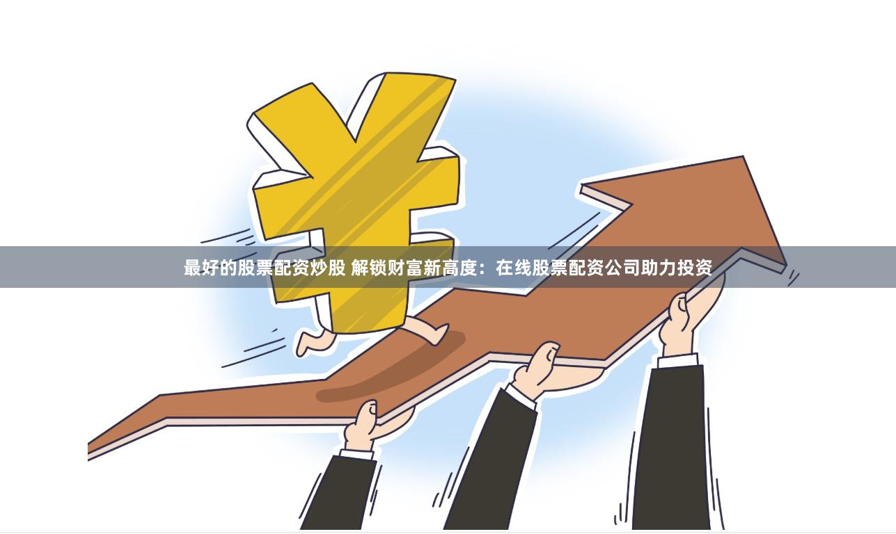 最好的股票配资炒股 解锁财富新高度：在线股票配资公司助力投资