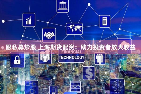 跟私募炒股 上海期货配资：助力投资者放大收益