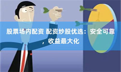 股票场内配资 配资炒股优选：安全可靠，收益最大化