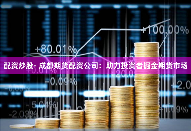 配资炒股- 成都期货配资公司：助力投资者掘金期货市场
