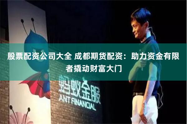 股票配资公司大全 成都期货配资：助力资金有限者撬动财富大门