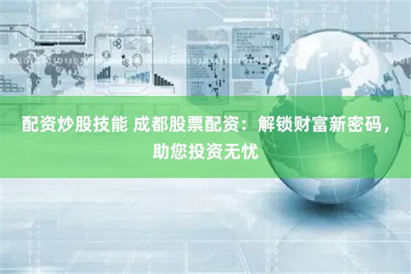 配资炒股技能 成都股票配资：解锁财富新密码，助您投资无忧
