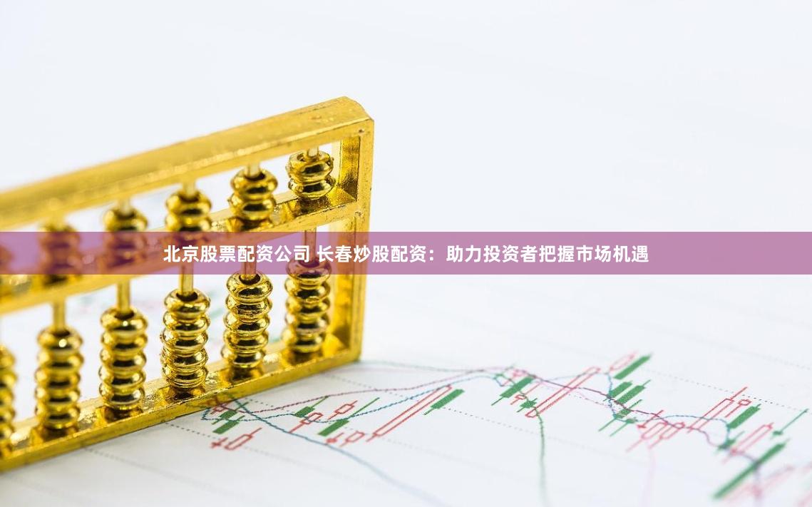 北京股票配资公司 长春炒股配资：助力投资者把握市场机遇