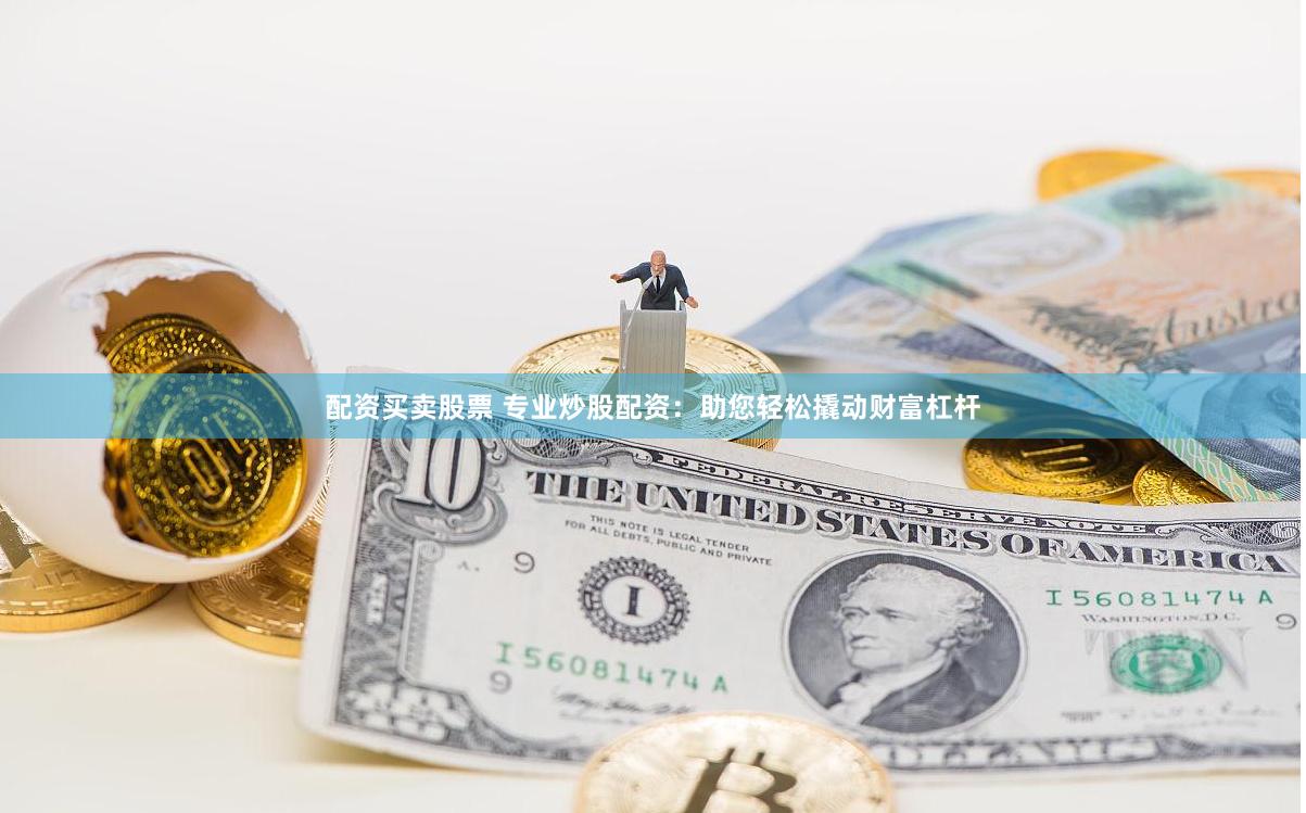 配资买卖股票 专业炒股配资：助您轻松撬动财富杠杆