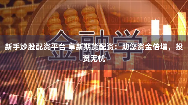 新手炒股配资平台 阜新期货配资：助您资金倍增，投资无忧