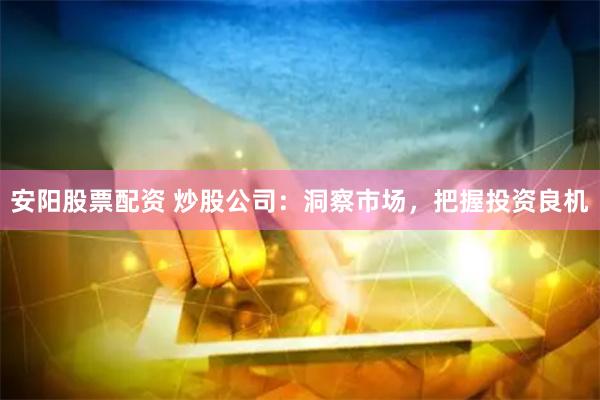 安阳股票配资 炒股公司：洞察市场，把握投资良机
