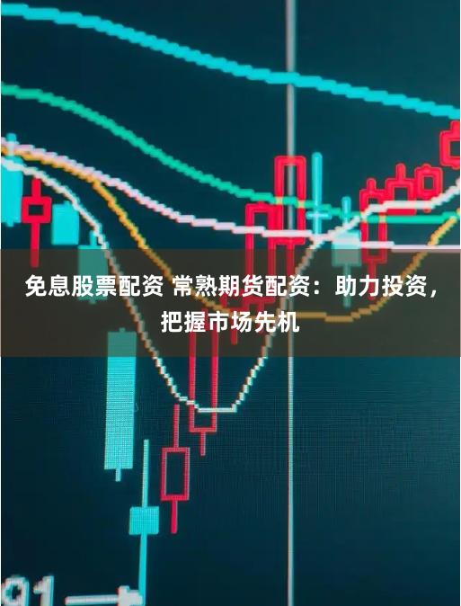 免息股票配资 常熟期货配资：助力投资，把握市场先机
