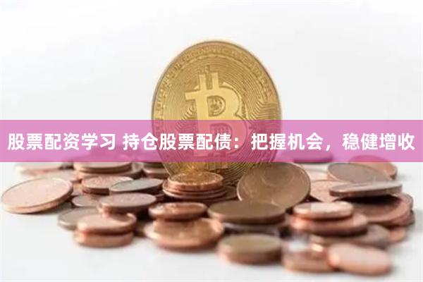 股票配资学习 持仓股票配债：把握机会，稳健增收
