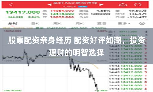 股票配资亲身经历 配资好评如潮，投资理财的明智选择