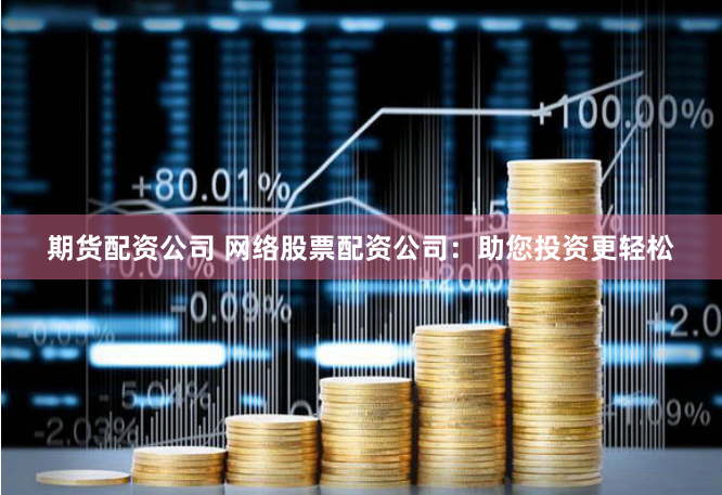 期货配资公司 网络股票配资公司：助您投资更轻松