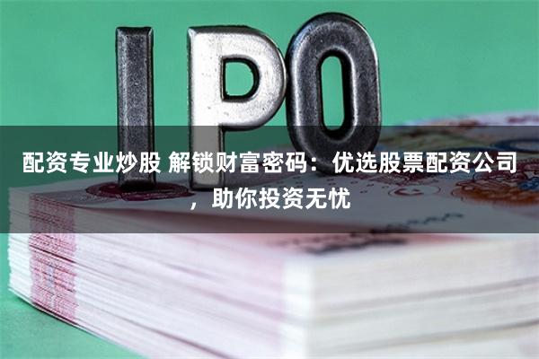 配资专业炒股 解锁财富密码：优选股票配资公司，助你投资无忧
