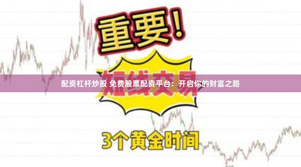 配资杠杆炒股 免费股票配资平台：开启你的财富之路