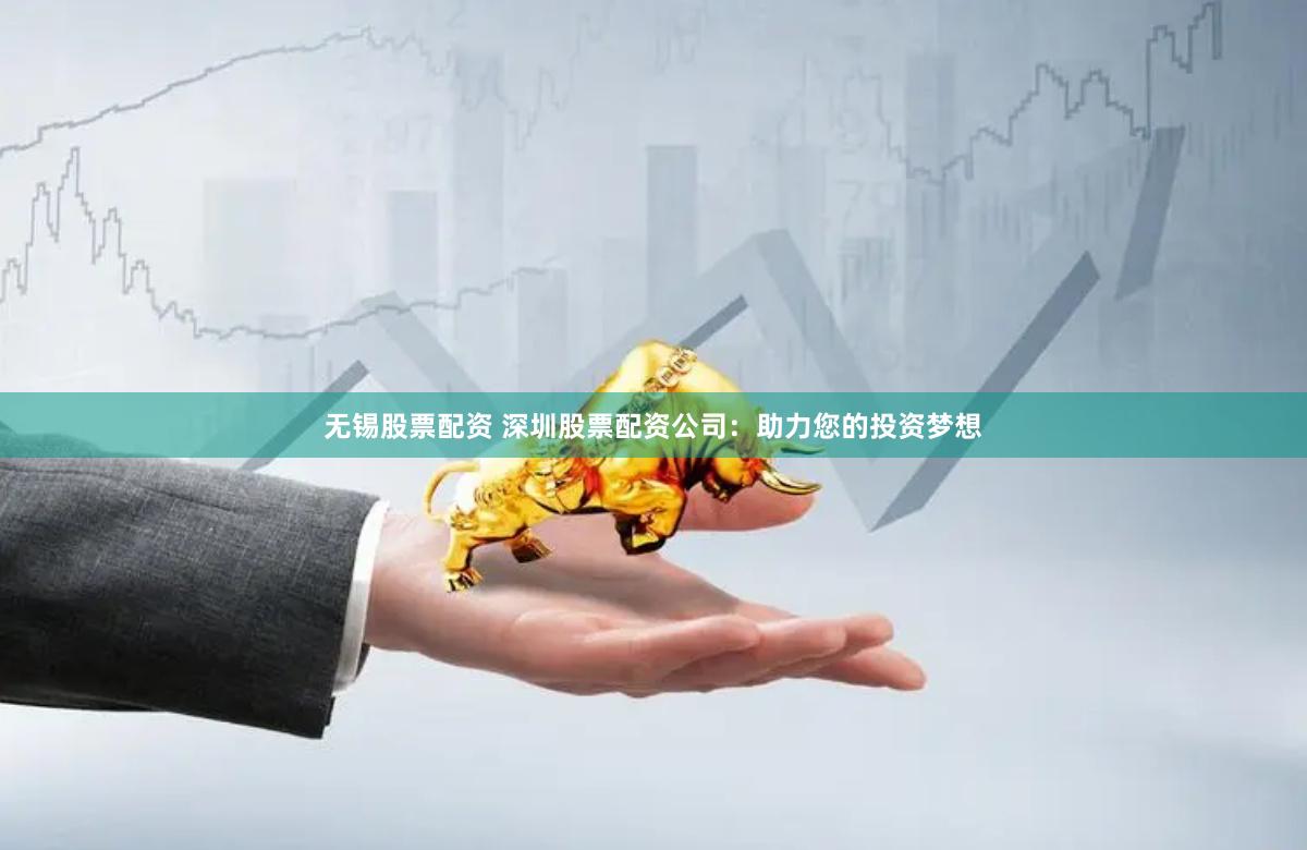 无锡股票配资 深圳股票配资公司：助力您的投资梦想