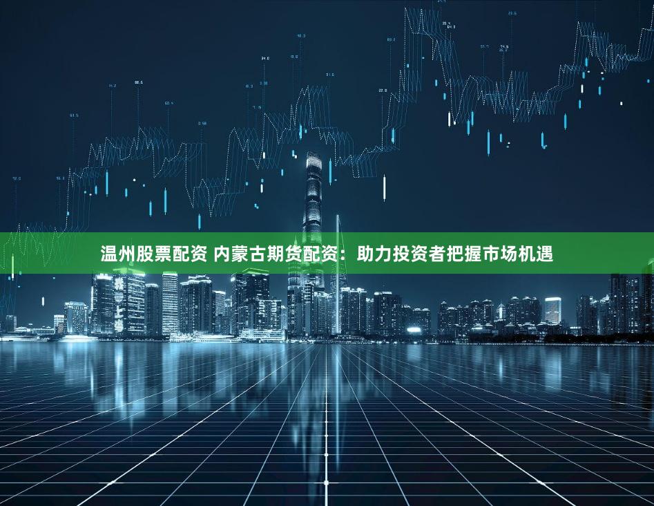 温州股票配资 内蒙古期货配资：助力投资者把握市场机遇