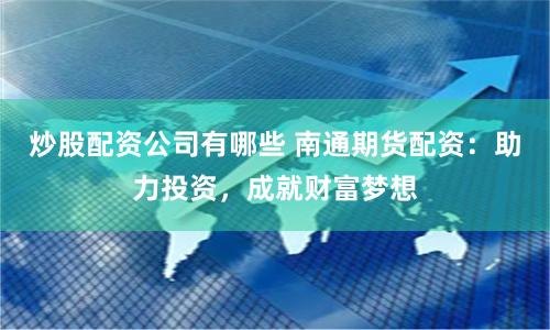 炒股配资公司有哪些 南通期货配资：助力投资，成就财富梦想