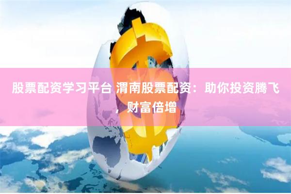 股票配资学习平台 渭南股票配资：助你投资腾飞，财富倍增