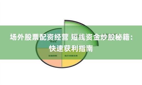 场外股票配资经营 短线资金炒股秘籍：快速获利指南