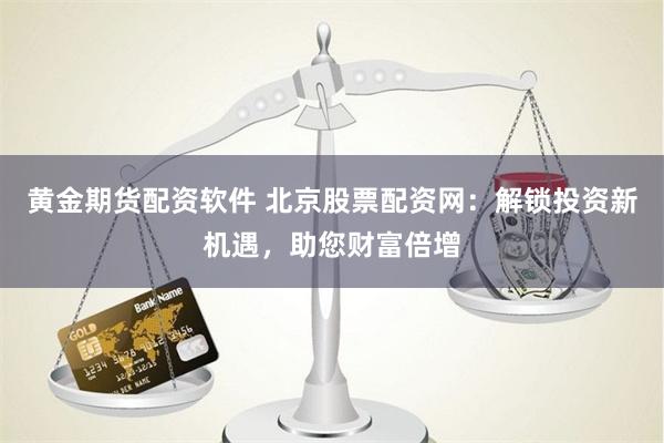 黄金期货配资软件 北京股票配资网：解锁投资新机遇，助您财富倍增