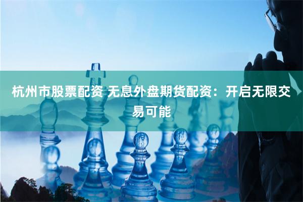 杭州市股票配资 无息外盘期货配资：开启无限交易可能