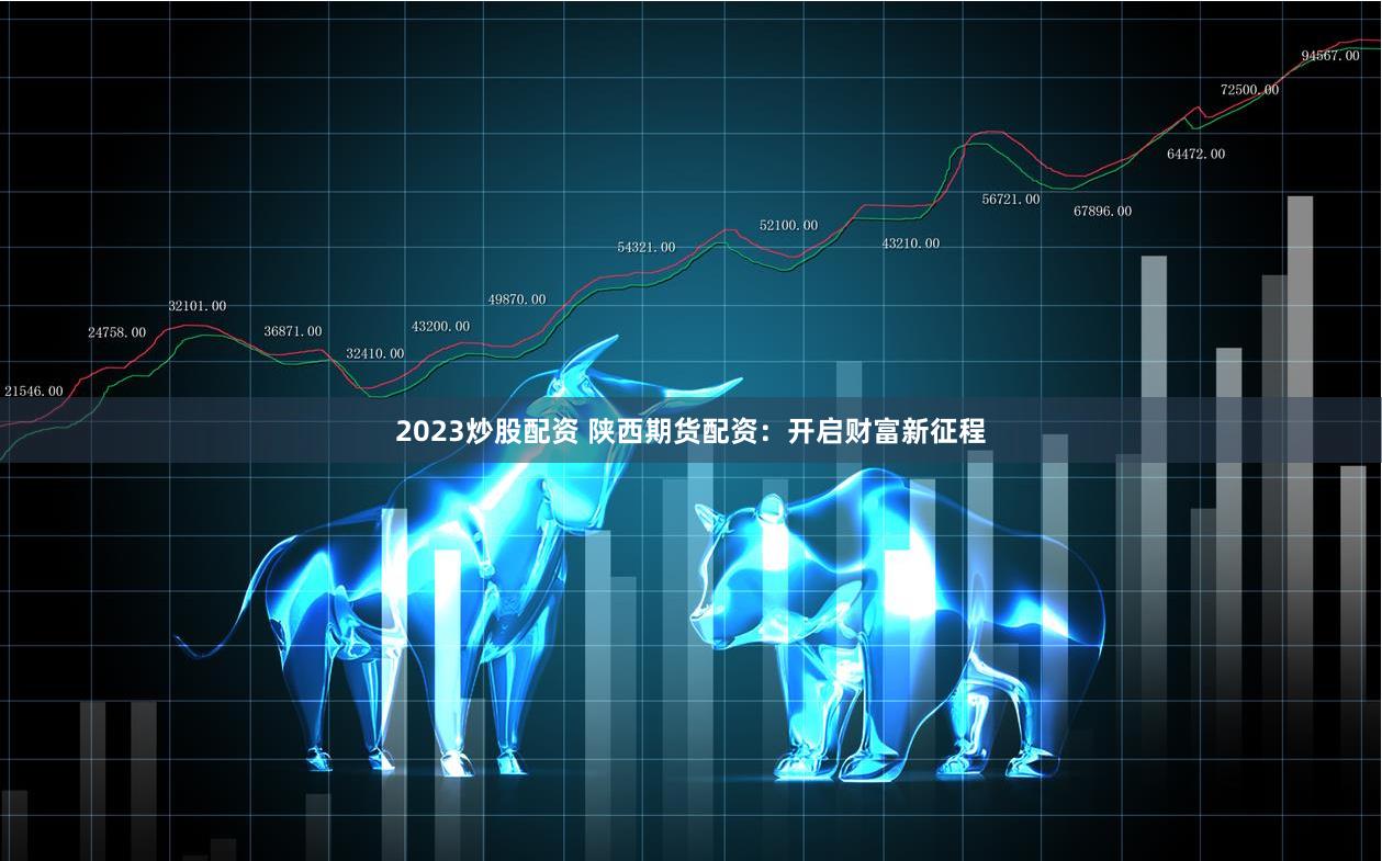 2023炒股配资 陕西期货配资：开启财富新征程