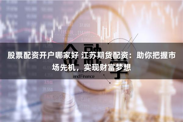 股票配资开户哪家好 江苏期货配资：助你把握市场先机，实现财富梦想