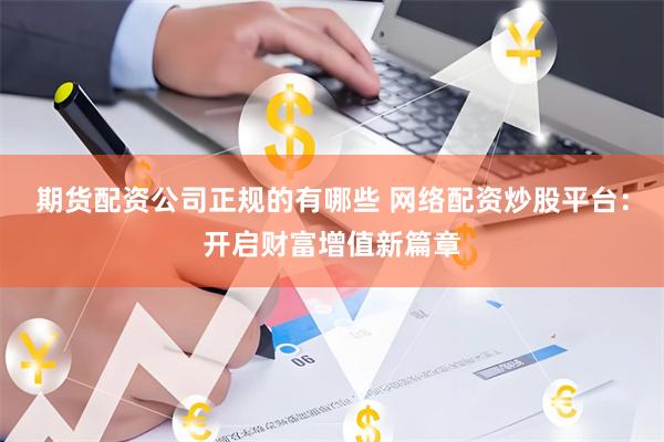 期货配资公司正规的有哪些 网络配资炒股平台：开启财富增值新篇章