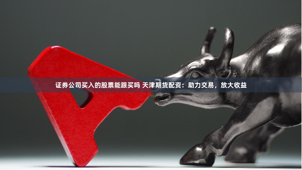 证券公司买入的股票能跟买吗 天津期货配资：助力交易，放大收益