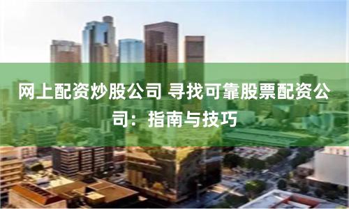 网上配资炒股公司 寻找可靠股票配资公司：指南与技巧