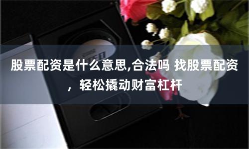 股票配资是什么意思,合法吗 找股票配资，轻松撬动财富杠杆