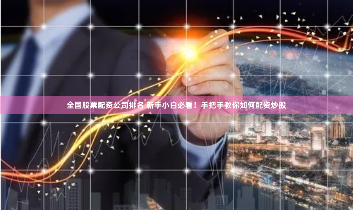 全国股票配资公司排名 新手小白必看！手把手教你如何配资炒股
