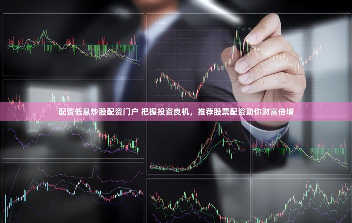 配资低息炒股配资门户 把握投资良机，推荐股票配资助你财富倍增