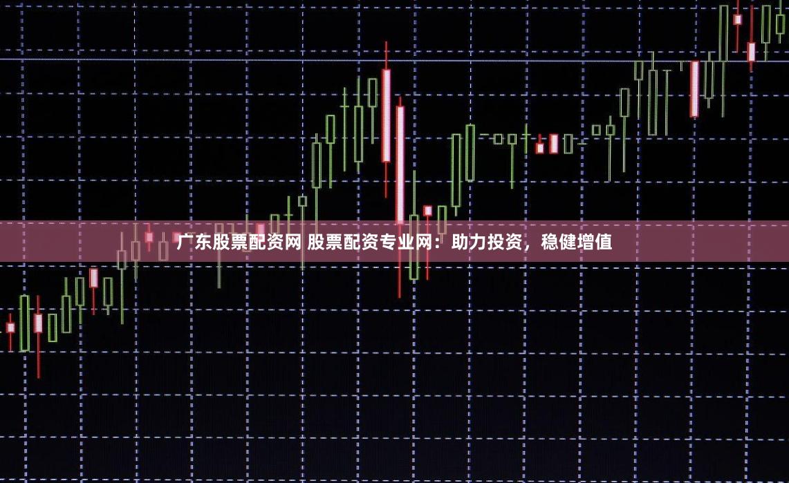 广东股票配资网 股票配资专业网：助力投资，稳健增值