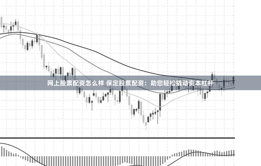 网上股票配资怎么样 保定股票配资：助您轻松撬动资本杠杆