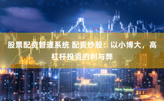 股票配资管理系统 配资炒股：以小博大，高杠杆投资的利与弊