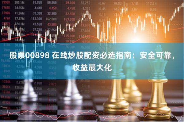 股票00898 在线炒股配资必选指南：安全可靠，收益最大化