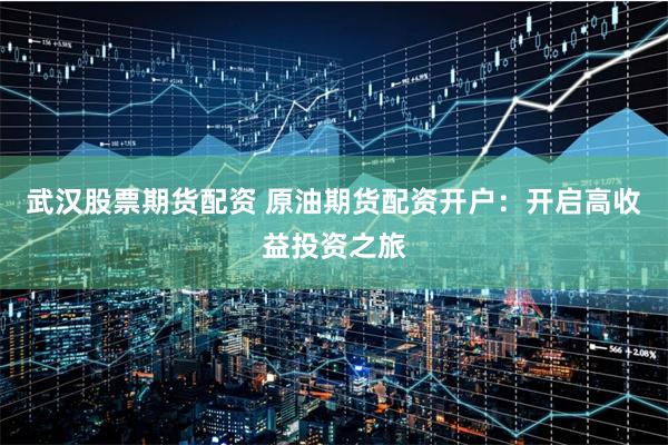 武汉股票期货配资 原油期货配资开户：开启高收益投资之旅