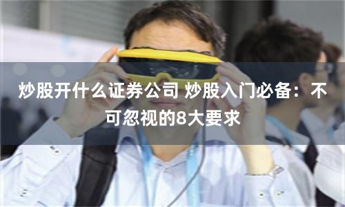 炒股开什么证券公司 炒股入门必备：不可忽视的8大要求