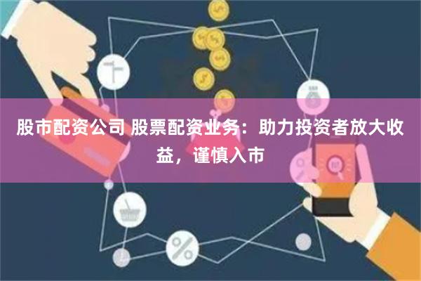 股市配资公司 股票配资业务：助力投资者放大收益，谨慎入市