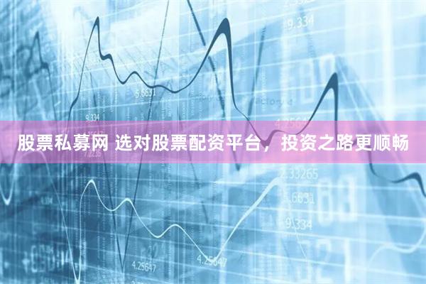 股票私募网 选对股票配资平台，投资之路更顺畅