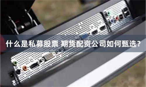 什么是私募股票 期货配资公司如何甄选？