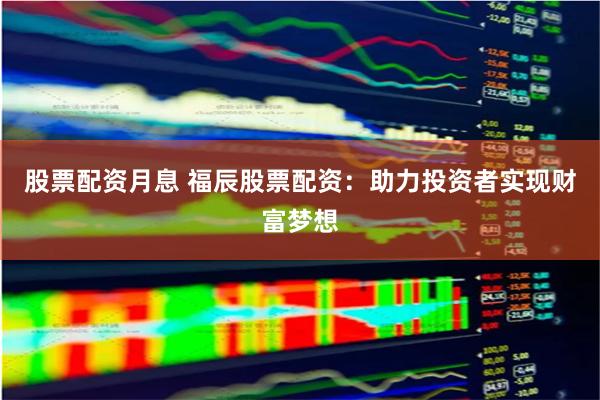 股票配资月息 福辰股票配资：助力投资者实现财富梦想