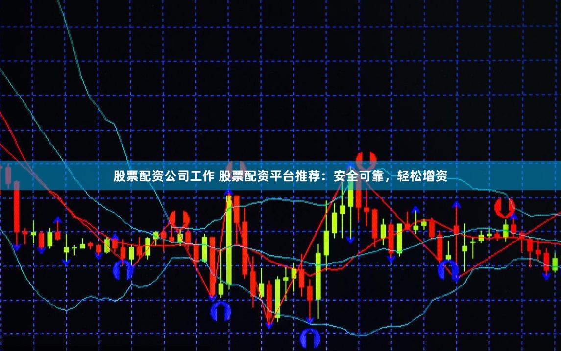 股票配资公司工作 股票配资平台推荐：安全可靠，轻松增资