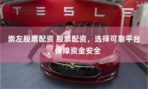 崇左股票配资 股票配资，选择可靠平台，保障资金安全
