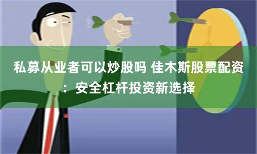 私募从业者可以炒股吗 佳木斯股票配资：安全杠杆投资新选择