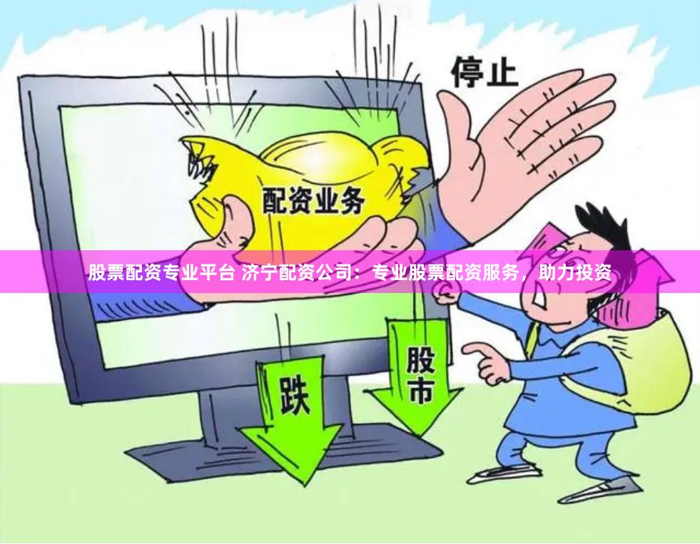 股票配资专业平台 济宁配资公司：专业股票配资服务，助力投资