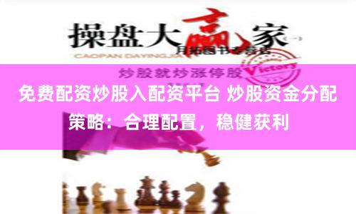 免费配资炒股入配资平台 炒股资金分配策略：合理配置，稳健获利