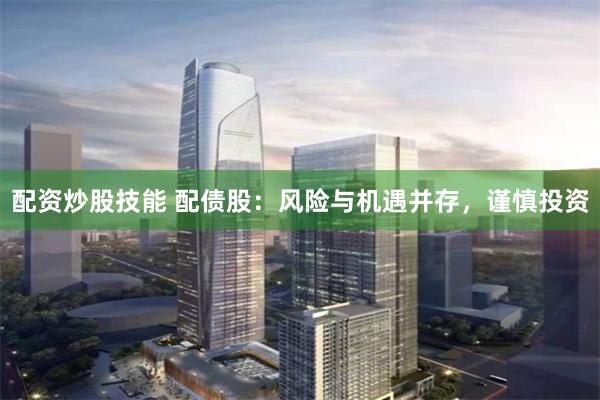 配资炒股技能 配债股：风险与机遇并存，谨慎投资